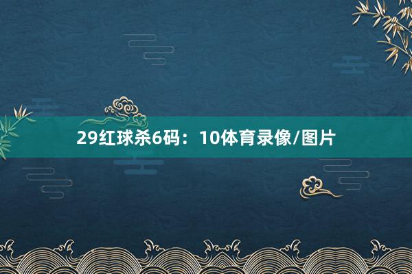 29 红球杀6码:10体育录像/图片