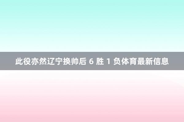此役亦然辽宁换帅后 6 胜 1 负体育最新信息