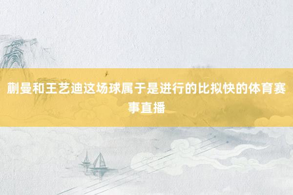 蒯曼和王艺迪这场球属于是进行的比拟快的体育赛事直播