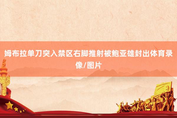 姆布拉单刀突入禁区右脚推射被鲍亚雄封出体育录像/图片