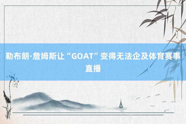 勒布朗·詹姆斯让“GOAT”变得无法企及体育赛事直播