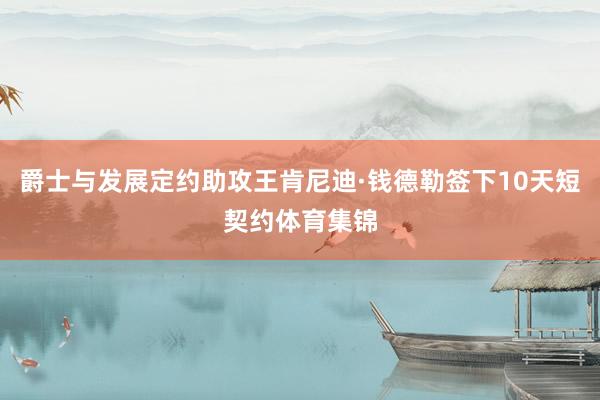 爵士与发展定约助攻王肯尼迪·钱德勒签下10天短契约体育集锦
