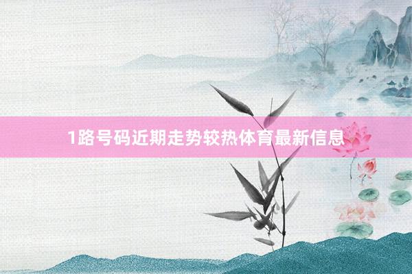 1路号码近期走势较热体育最新信息
