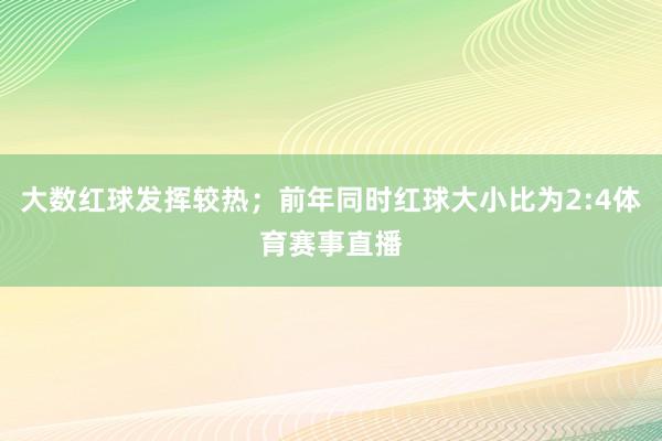 大数红球发挥较热；前年同时红球大小比为2:4体育赛事直播