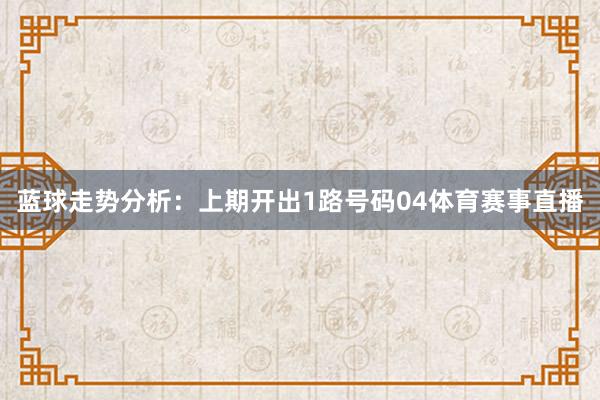 蓝球走势分析:上期开出1路号码04体育赛事直播