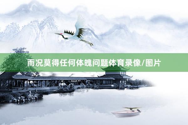 而况莫得任何体魄问题体育录像/图片