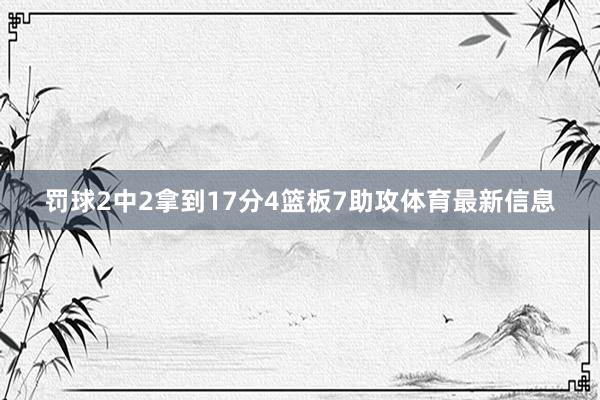 罚球2中2拿到17分4篮板7助攻体育最新信息