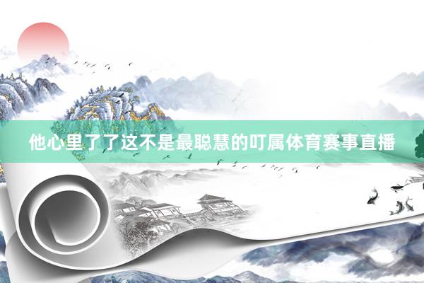 他心里了了这不是最聪慧的叮属体育赛事直播