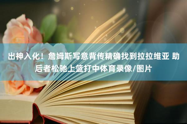 出神入化!詹姆斯写意背传精确找到拉拉维亚 助后者松驰上篮打中体育录像/图片