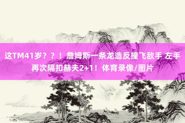 这TM41岁??!詹姆斯一条龙造反撞飞敌手 左手再次隔扣赫夫2+1!体育录像/图片