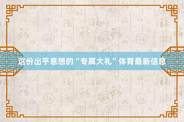 这份出乎意想的“专属大礼”体育最新信息