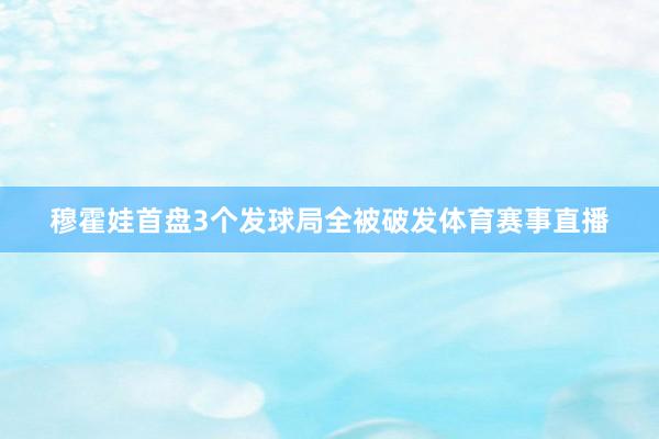 穆霍娃首盘3个发球局全被破发体育赛事直播
