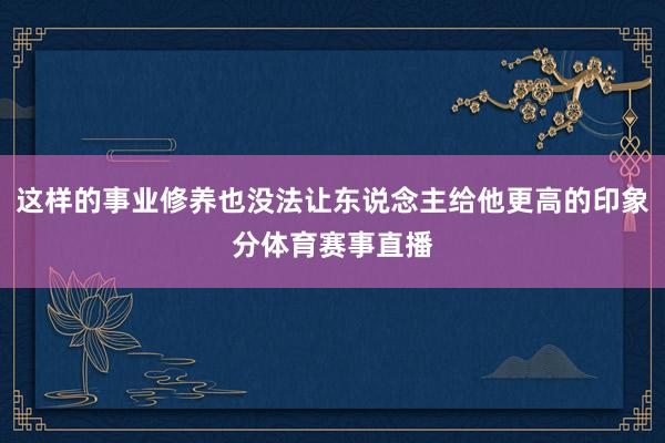 这样的事业修养也没法让东说念主给他更高的印象分体育赛事直播