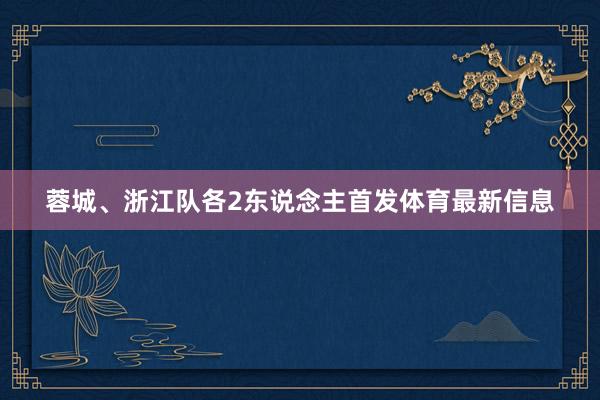 蓉城、浙江队各2东说念主首发体育最新信息