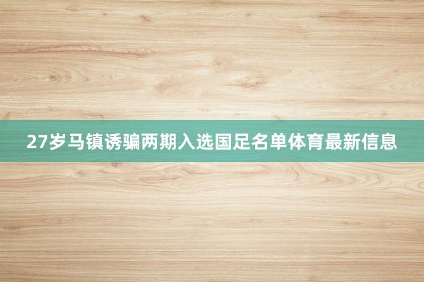 27岁马镇诱骗两期入选国足名单体育最新信息