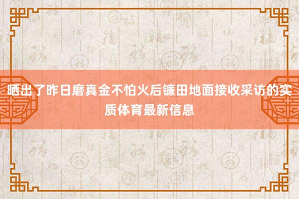 晒出了昨日磨真金不怕火后镰田地面接收采访的实质体育最新信息