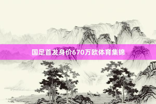 国足首发身价670万欧体育集锦