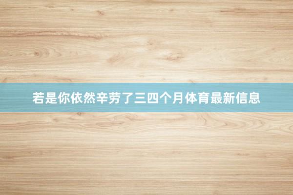 若是你依然辛劳了三四个月体育最新信息