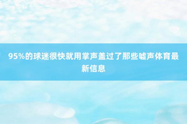95%的球迷很快就用掌声盖过了那些嘘声体育最新信息