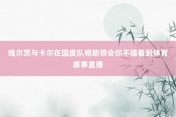 维尔茨与卡尔在国度队相助领会　　你不错看到体育赛事直播