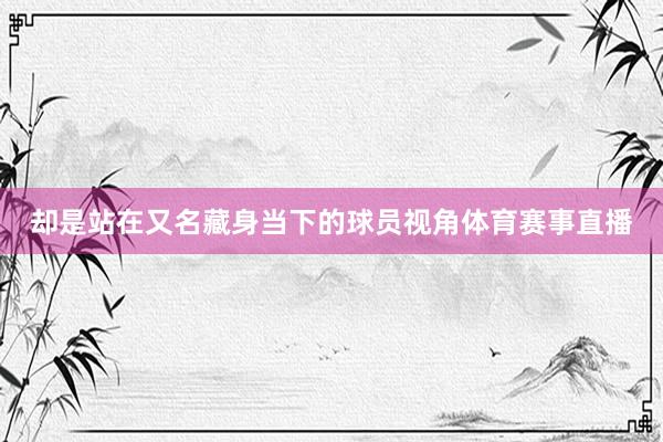 却是站在又名藏身当下的球员视角体育赛事直播