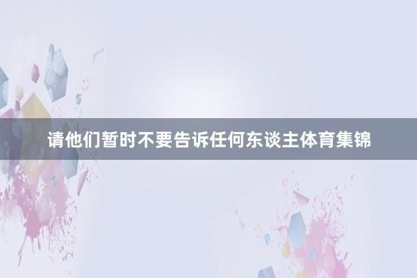 请他们暂时不要告诉任何东谈主体育集锦