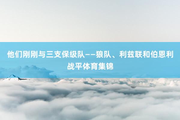 他们刚刚与三支保级队——狼队、利兹联和伯恩利战平体育集锦