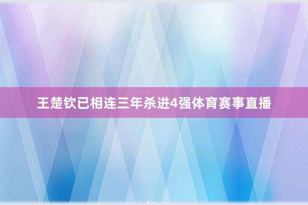 王楚钦已相连三年杀进4强体育赛事直播