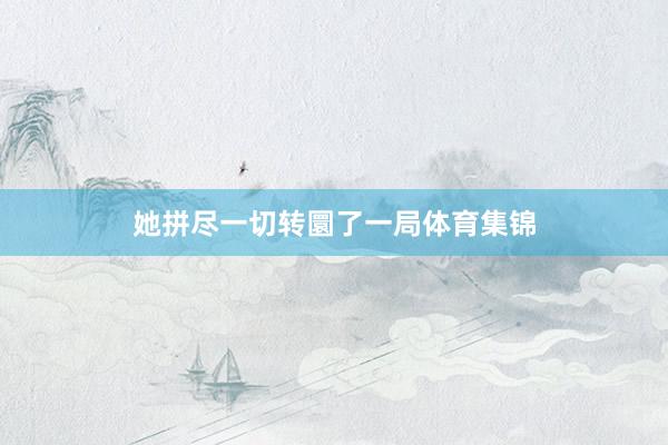 她拼尽一切转圜了一局体育集锦