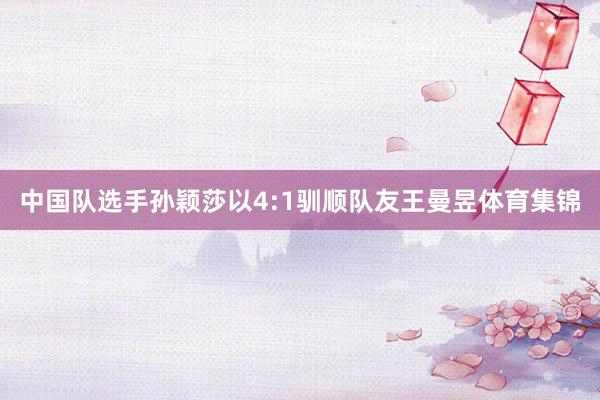 中国队选手孙颖莎以4:1驯顺队友王曼昱体育集锦