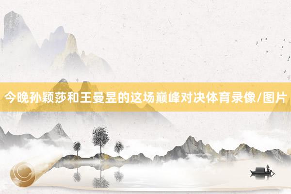 今晚孙颖莎和王曼昱的这场巅峰对决体育录像/图片