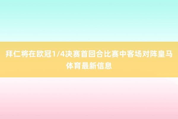 拜仁将在欧冠1/4决赛首回合比赛中客场对阵皇马体育最新信息