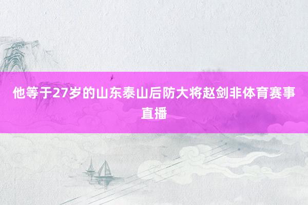 他等于27岁的山东泰山后防大将赵剑非体育赛事直播