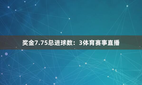 奖金7.75总进球数:3体育赛事直播