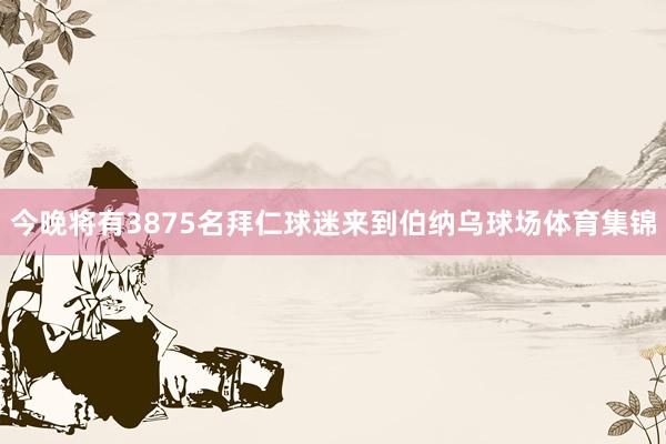 今晚将有3875名拜仁球迷来到伯纳乌球场体育集锦