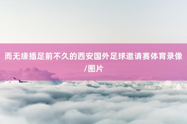 而无缘插足前不久的西安国外足球邀请赛体育录像/图片