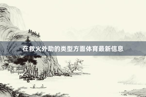 在救火外助的类型方面体育最新信息