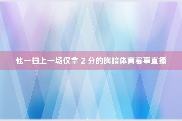 他一扫上一场仅拿 2 分的晦暗体育赛事直播