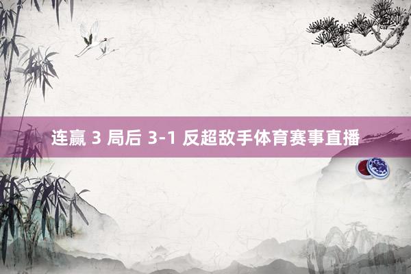 连赢 3 局后 3-1 反超敌手体育赛事直播