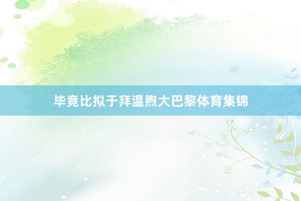 毕竟比拟于拜温煦大巴黎体育集锦