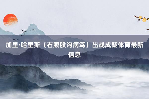 加里·哈里斯(右腹股沟病笃)出战成疑体育最新信息