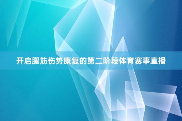 开启腿筋伤势康复的第二阶段体育赛事直播