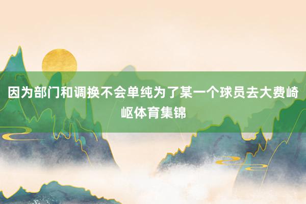 因为部门和调换不会单纯为了某一个球员去大费崎岖体育集锦