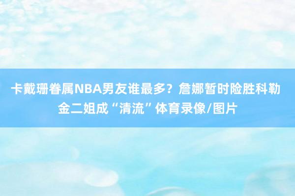 卡戴珊眷属NBA男友谁最多?詹娜暂时险胜科勒 金二姐成“清流”体育录像/图片