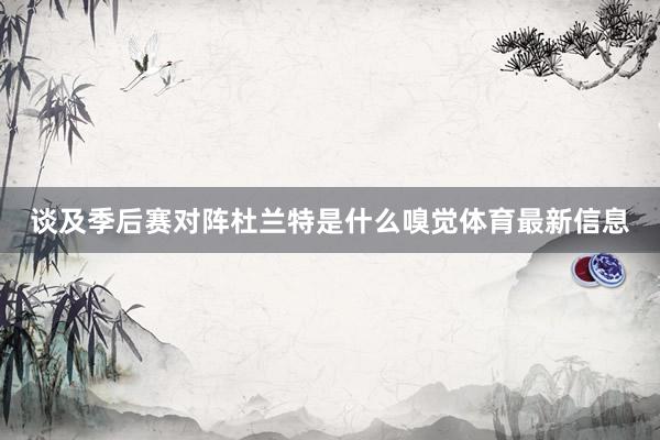 谈及季后赛对阵杜兰特是什么嗅觉体育最新信息