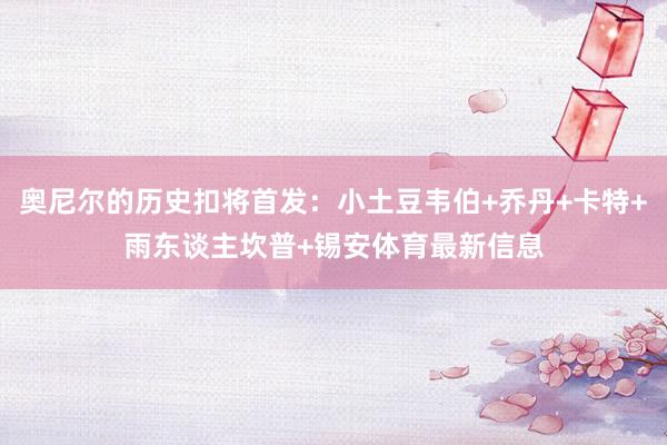 奥尼尔的历史扣将首发:小土豆韦伯+乔丹+卡特+雨东谈主坎普+锡安体育最新信息