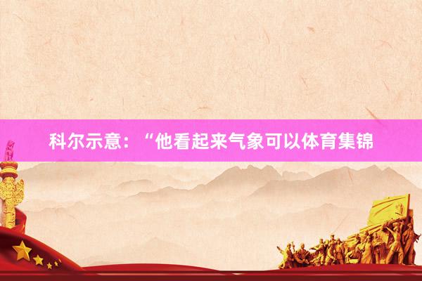 科尔示意:“他看起来气象可以体育集锦