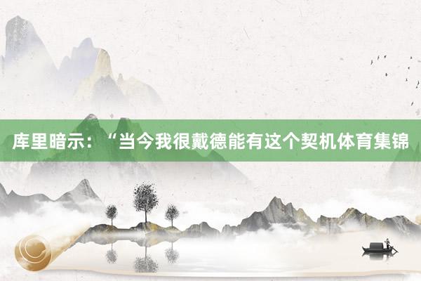 库里暗示:“当今我很戴德能有这个契机体育集锦