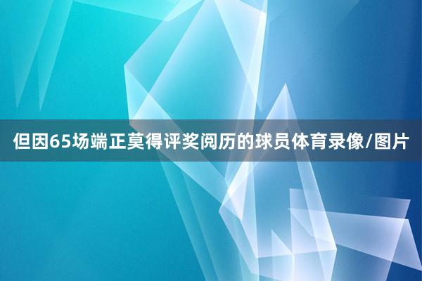 但因65场端正莫得评奖阅历的球员体育录像/图片