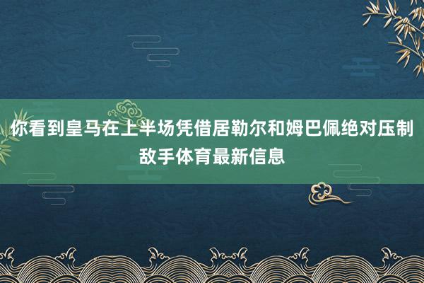 你看到皇马在上半场凭借居勒尔和姆巴佩绝对压制敌手体育最新信息